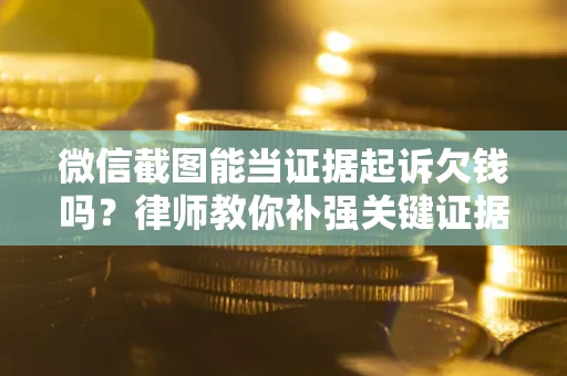 济南微信截图能当证据起诉欠钱吗？律师教你补强关键证据
