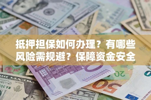 济南抵押担保如何办理？有哪些风险需规避？保障资金安全