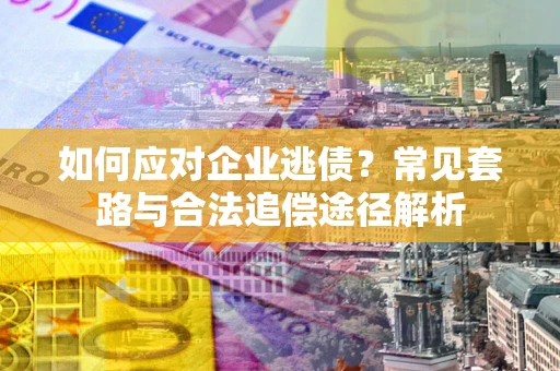 济南如何应对企业逃债？常见套路与合法追偿途径解析