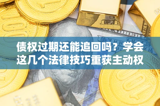 济南债权过期还能追回吗？学会这几个法律技巧重获主动权