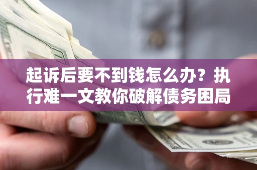 济南起诉后要不到钱怎么办？执行难一文教你破解债务困局