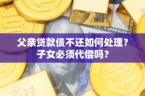 济南父亲贷款债不还如何处理？子女必须代偿吗？