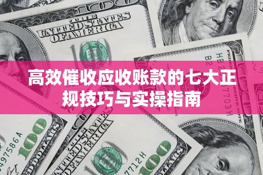 济南高效催收应收账款的七大正规技巧与实操指南