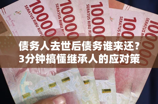济南债务人去世后债务谁来还？3分钟搞懂继承人的应对策略