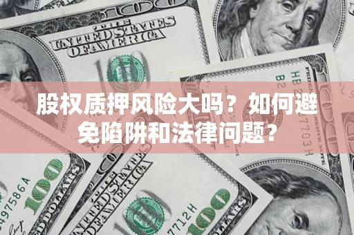 济南股权质押风险大吗？如何避免陷阱和法律问题？