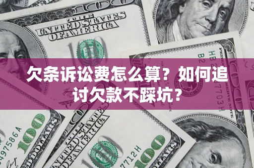 济南欠条诉讼费怎么算？如何追讨欠款不踩坑？