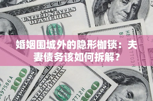 济南婚姻围城外的隐形枷锁：夫妻债务该如何拆解？