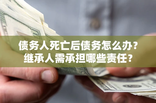 济南债务人死亡后债务怎么办？继承人需承担哪些责任？