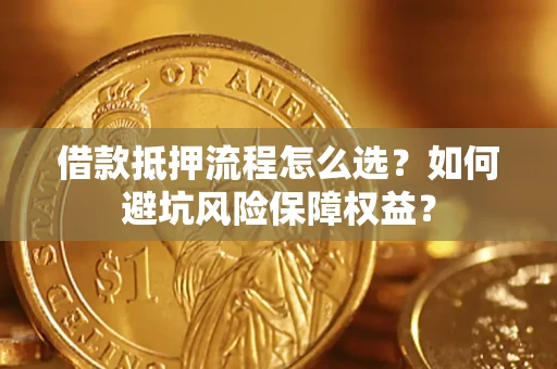 济南借款抵押流程怎么选？如何避坑风险保障权益？