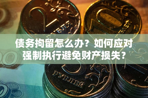 济南债务拘留怎么办？如何应对强制执行避免财产损失？