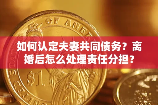 济南如何认定夫妻共同债务？离婚后怎么处理责任分担？