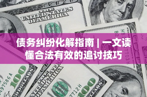 济南债务纠纷化解指南 | 一文读懂合法有效的追讨技巧