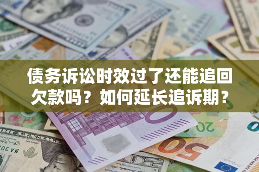 济南债务诉讼时效过了还能追回欠款吗？如何延长追诉期？