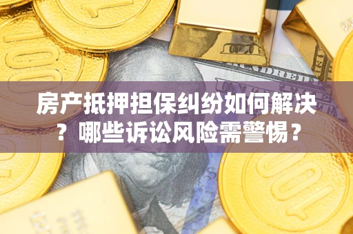 济南房产抵押担保纠纷如何解决？哪些诉讼风险需警惕？