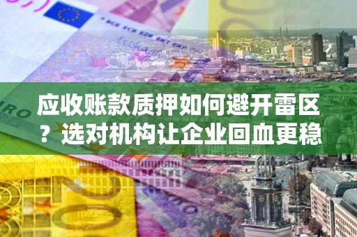 济南应收账款质押如何避开雷区？选对机构让企业回血更稳