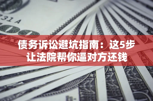 济南债务诉讼避坑指南：这5步让法院帮你逼对方还钱