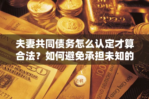 济南夫妻共同债务怎么认定才算合法？如何避免承担未知的债务风险？