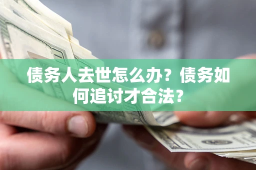 济南债务人去世怎么办？债务如何追讨才合法？