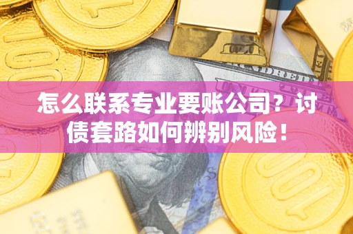 济南怎么联系专业要账公司？讨债套路如何辨别风险！