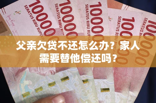 济南父亲欠贷不还怎么办？家人需要替他偿还吗？