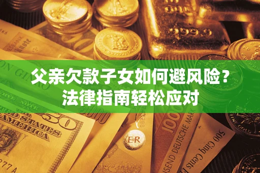 济南父亲欠款子女如何避风险？法律指南轻松应对