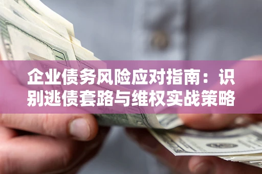 济南企业债务风险应对指南：识别逃债套路与维权实战策略