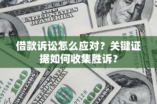 济南借款诉讼怎么应对？关键证据如何收集胜诉？