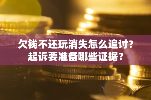 济南欠钱不还玩消失怎么追讨？起诉要准备哪些证据？