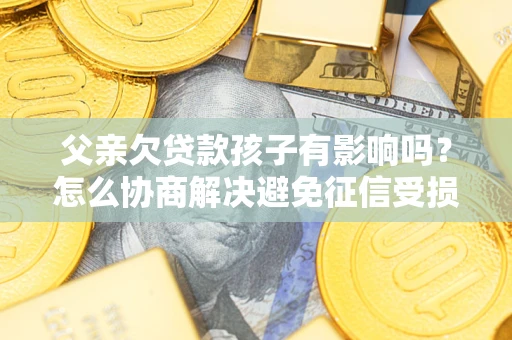济南父亲欠贷款孩子有影响吗？怎么协商解决避免征信受损？
