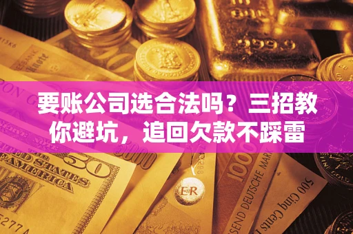 济南要账公司选合法吗？三招教你避坑，追回欠款不踩雷