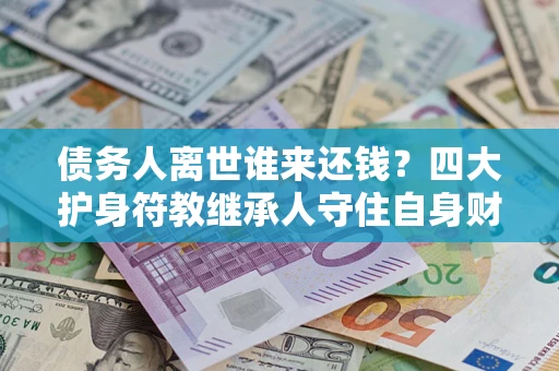济南债务人离世谁来还钱？四大护身符教继承人守住自身财产