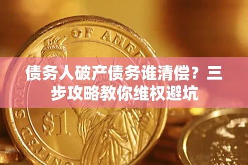 济南债务人破产债务谁清偿?三步攻略教你维权避坑 济南债务人破产债务谁清偿?三步攻略教你维权避坑