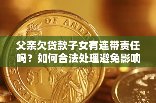 济南父亲欠贷款子女有连带责任吗？如何合法处理避免影响？