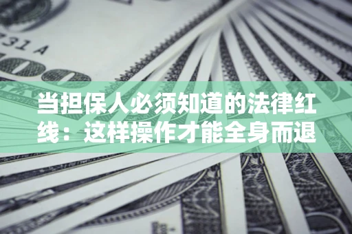 济南当担保人必须知道的法律红线：这样操作才能全身而退