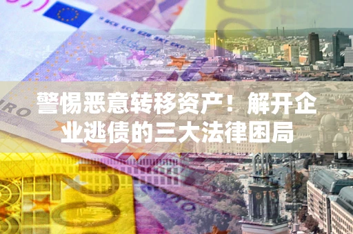 济南警惕恶意转移资产！解开企业逃债的三大法律困局