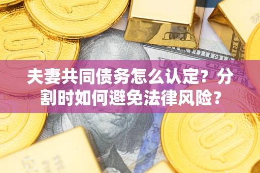 济南夫妻共同债务怎么认定？分割时如何避免法律风险？