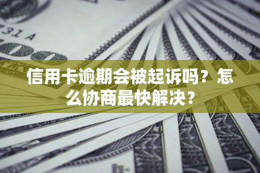 济南信用卡逾期会被起诉吗？怎么协商最快解决？