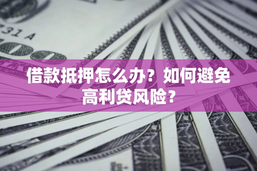 济南借款抵押怎么办？如何避免高利贷风险？