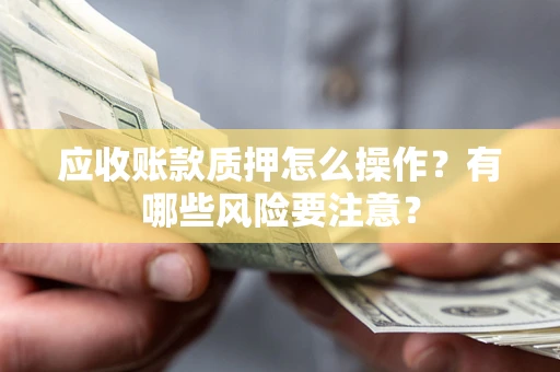 济南应收账款质押怎么操作？有哪些风险要注意？
