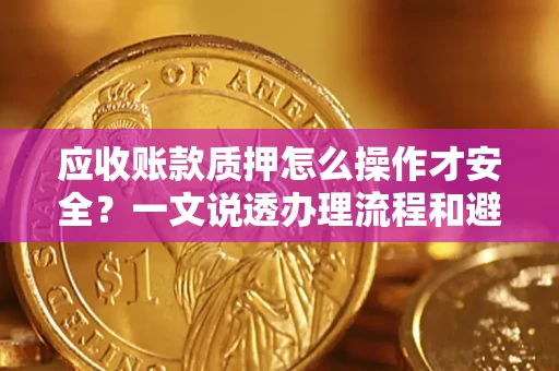 济南应收账款质押怎么操作才安全？一文说透办理流程和避险绝招
